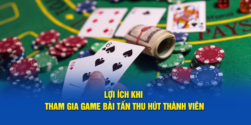 Lợi ích khi tham gia game bài tấn thu hút thành viên